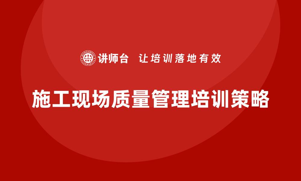 文章提升施工现场质量管理培训的关键策略与实践的缩略图