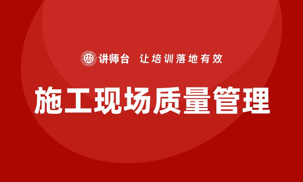 文章施工现场质量管理培训提升工程项目成功率的缩略图
