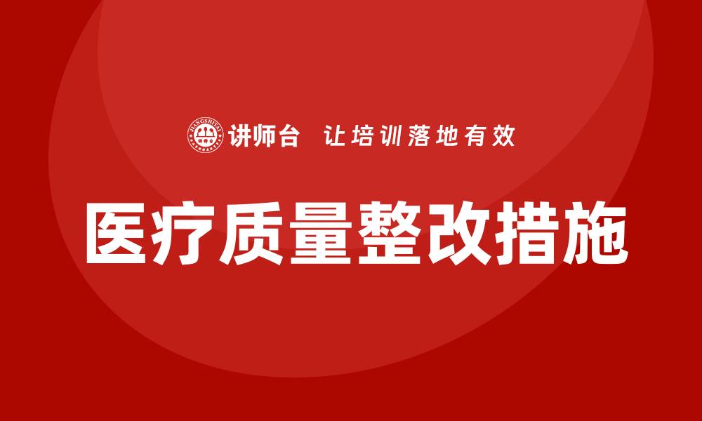 文章医疗质量整改措施的重要性与实施策略解析的缩略图