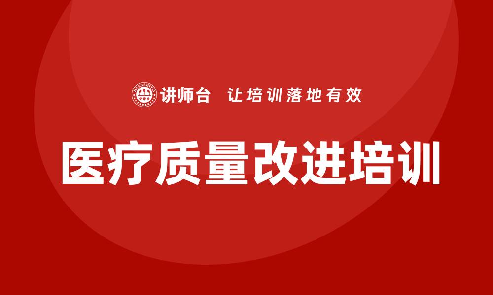 文章医疗质量改进培训助力医院提升服务水平的缩略图