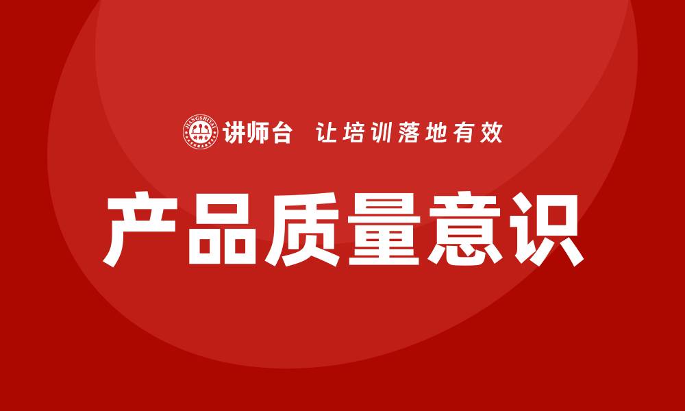 文章提升产品质量意识，打造卓越品牌竞争力的缩略图