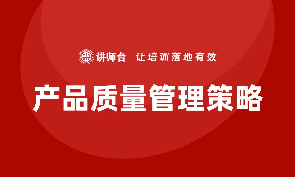 文章提升产品质量管理的有效策略与实践探讨的缩略图