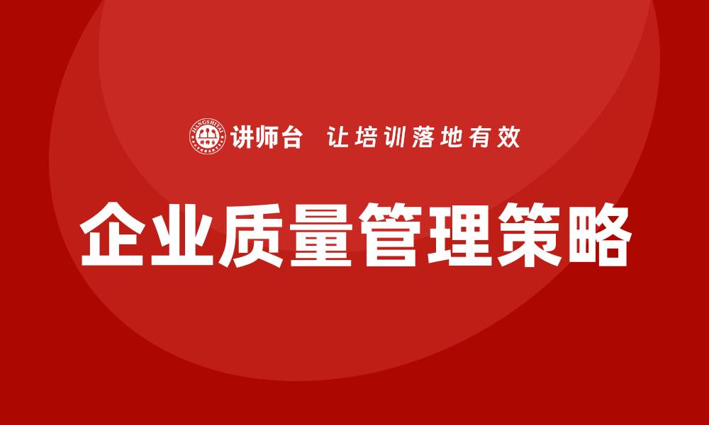 文章企业质量管理的最佳实践与实施策略解析的缩略图