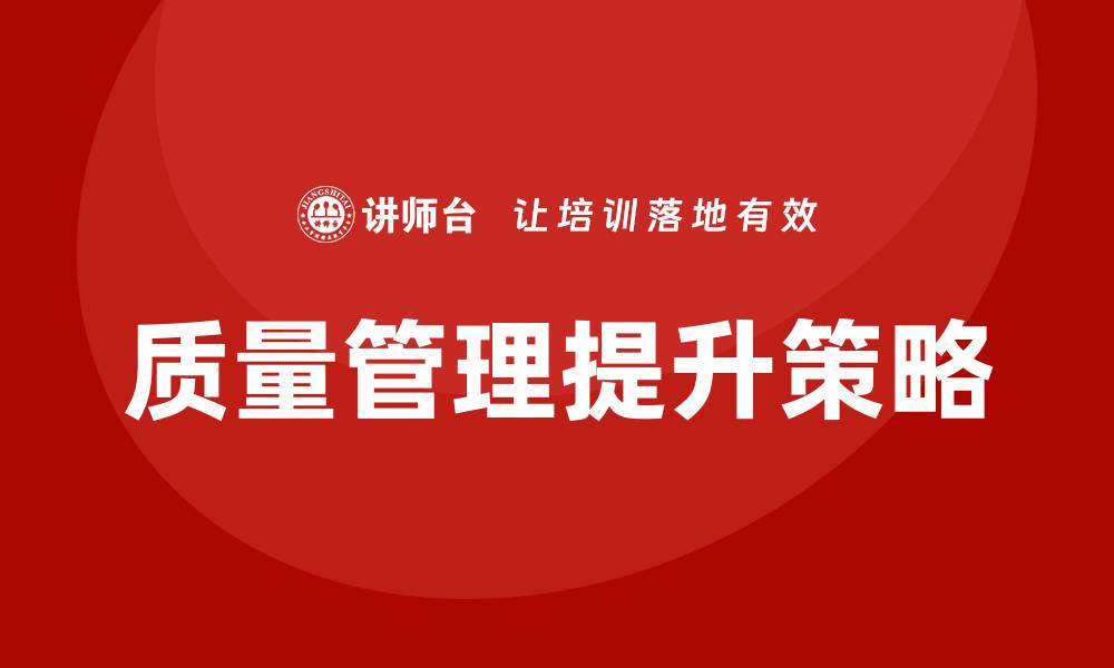 文章提升企业质量管理水平的五大关键策略的缩略图