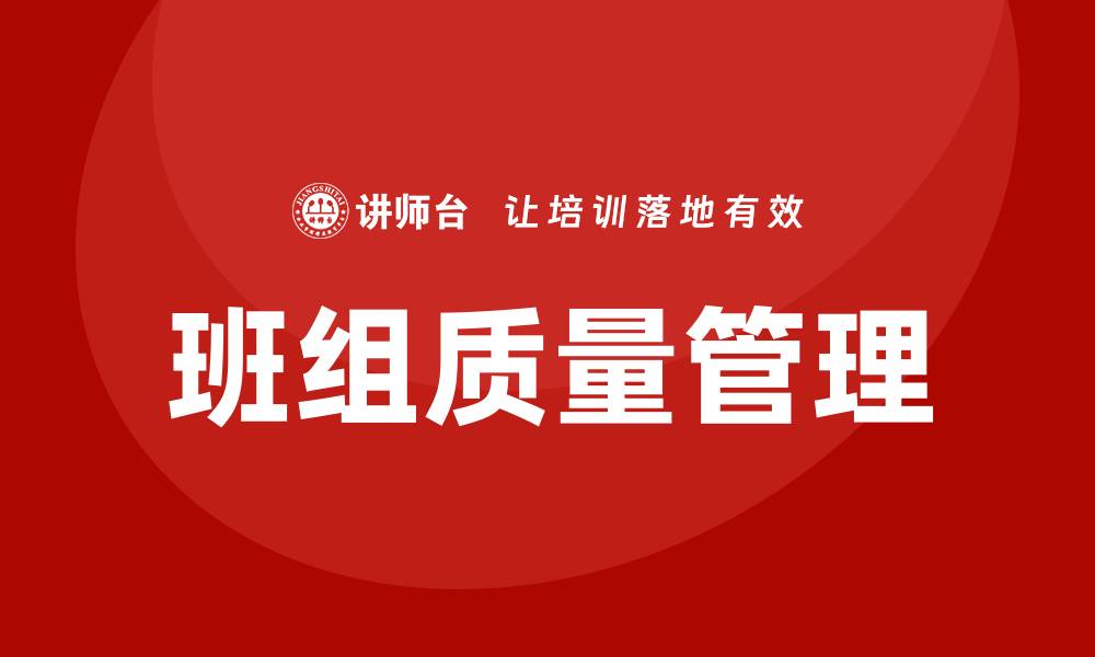 文章班组质量管理：提升团队效能与产品质量的关键策略的缩略图