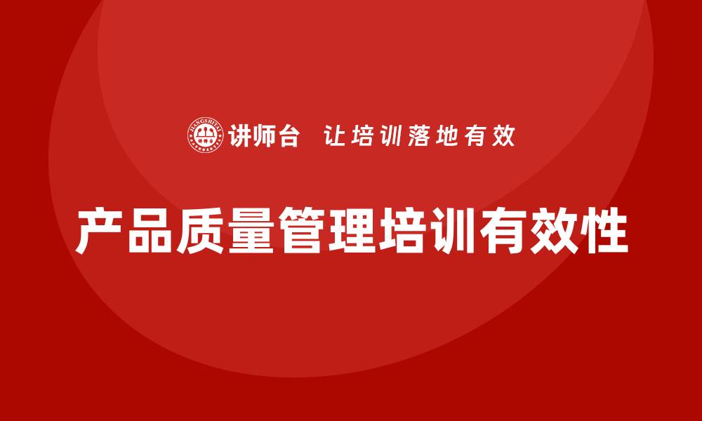 文章提升产品质量管理制度培训的有效性与实践技巧的缩略图