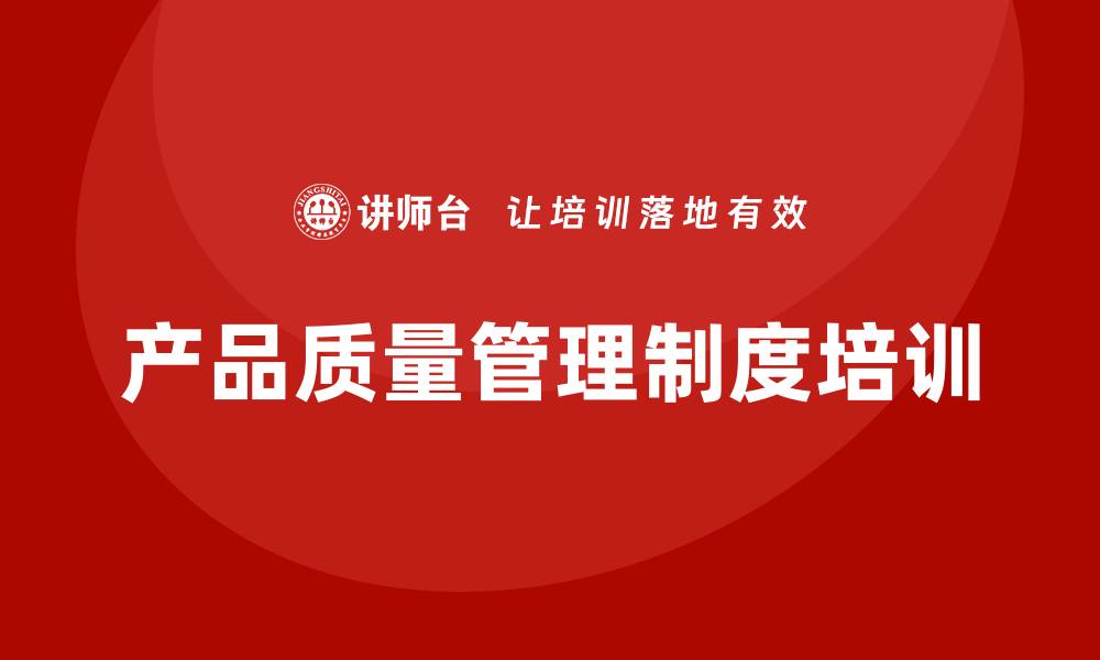 文章提升产品质量管理制度培训的实用技巧与方法的缩略图
