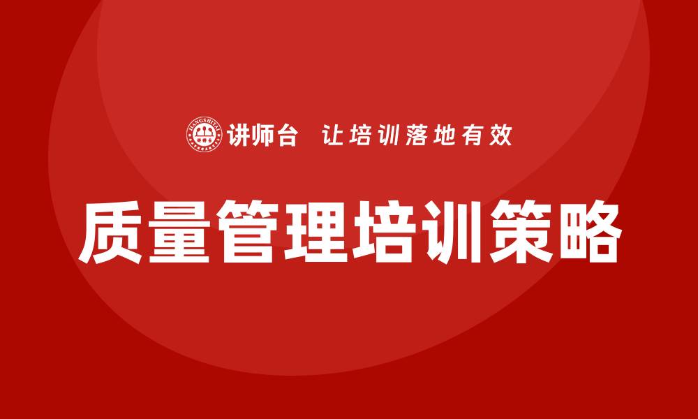 文章提升企业竞争力的公司质量管理培训策略的缩略图