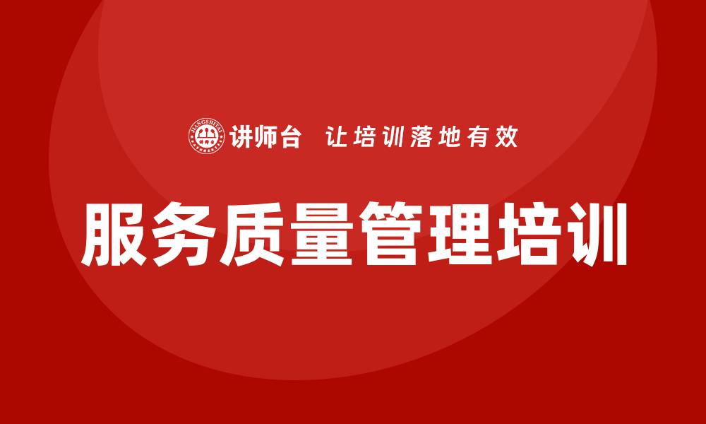 文章全面服务质量管理培训助力企业提升竞争力的缩略图