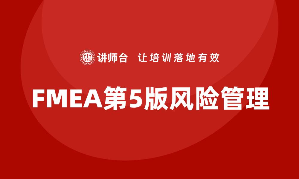 文章全面解析FMEA第5版培训的关键要点与应用技巧的缩略图