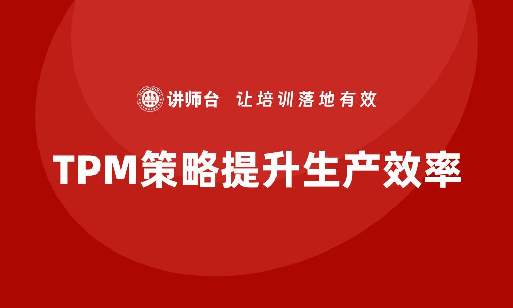 文章全面提升生产效率的TPM全面生产设备管理策略的缩略图