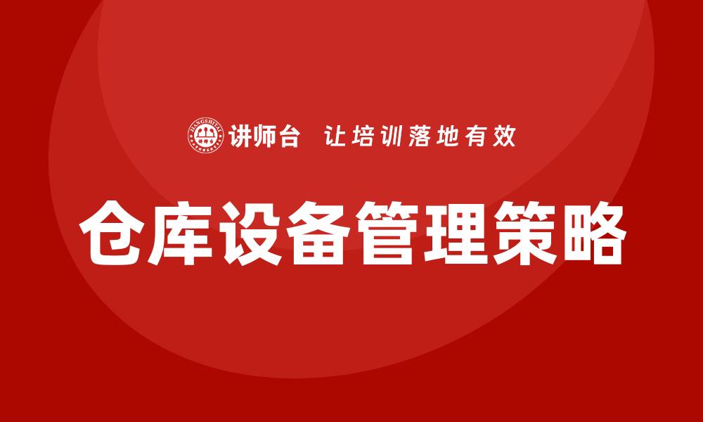 文章高效仓库设备管理提升物流效率的关键策略的缩略图