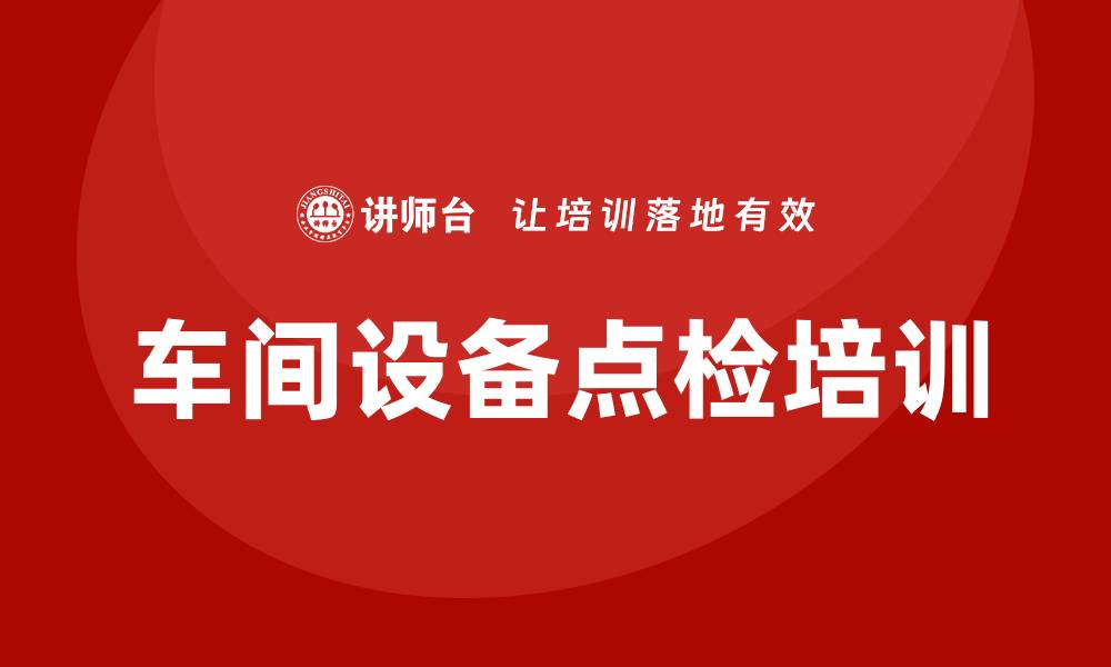 文章车间设备点检培训提升生产效率与安全管理的缩略图