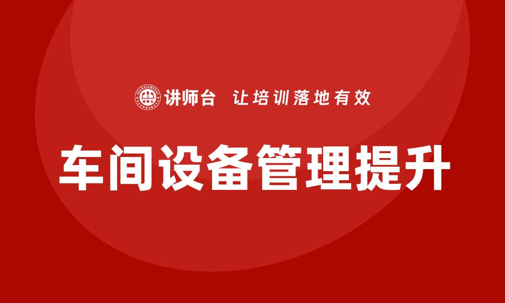 文章车间设备管理提升生产效率的最佳实践的缩略图