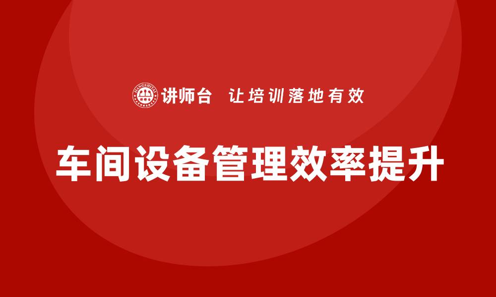 文章提升车间设备管理效率的企业内训方案解析的缩略图