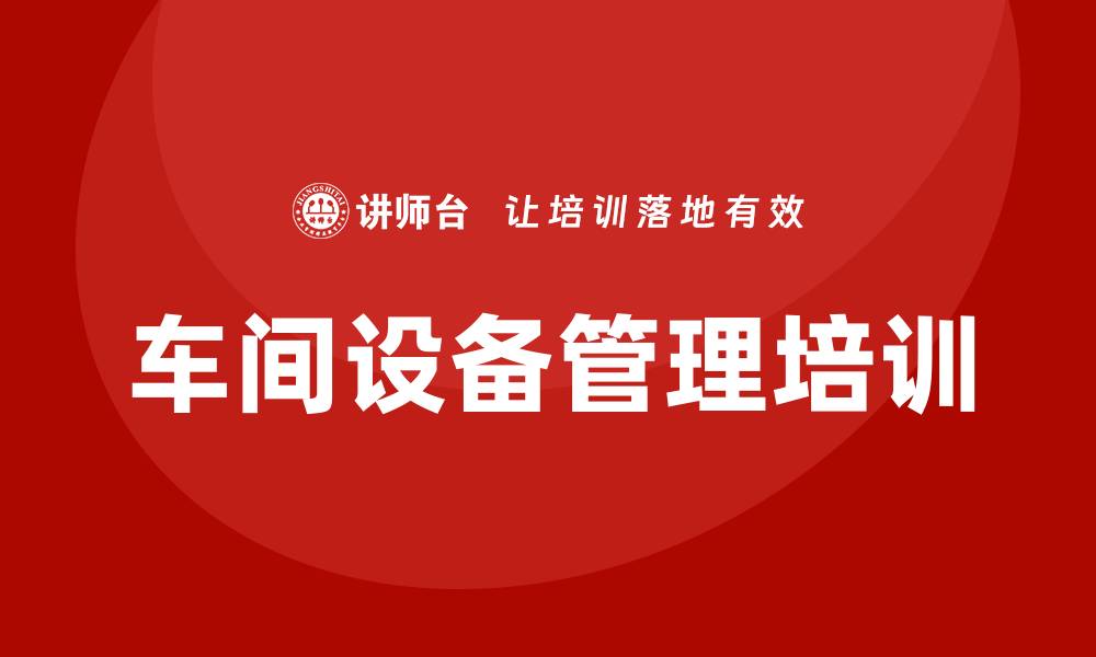 文章提升车间设备管理培训的有效性与实用性技巧的缩略图