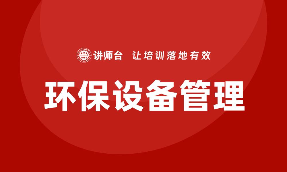 文章环保设备管理的重要性及最佳实践分析的缩略图