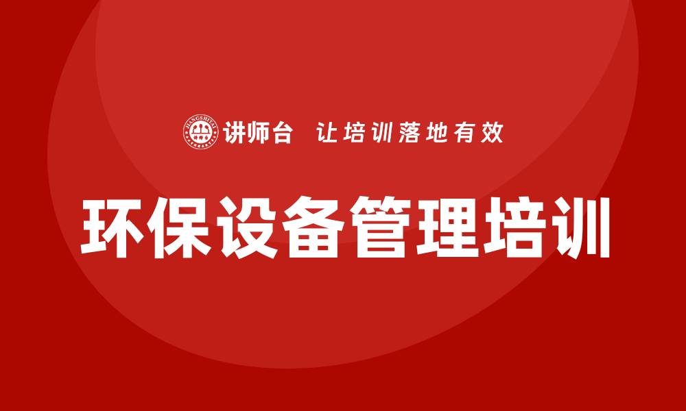 文章环保设备管理培训提升企业绿色发展能力的缩略图