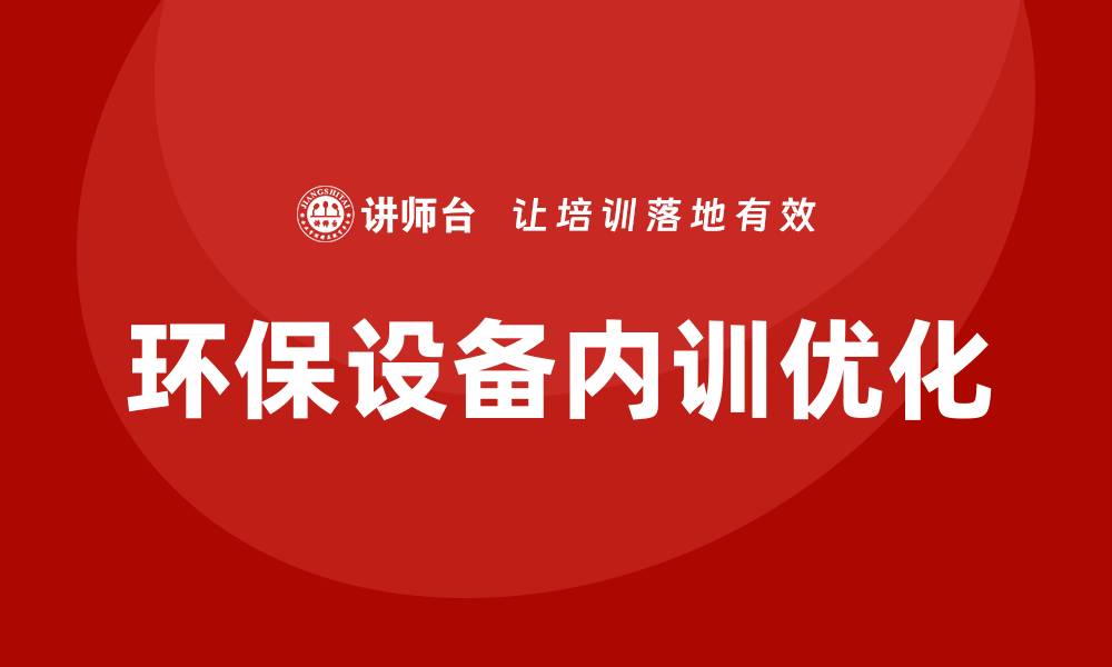 文章提升环保设备管理企业内训效果的策略与实践的缩略图
