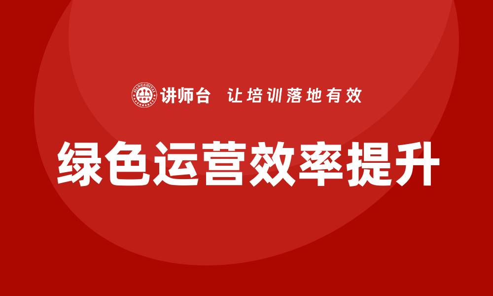 文章环保设备管理企业培训提升绿色运营效率的缩略图