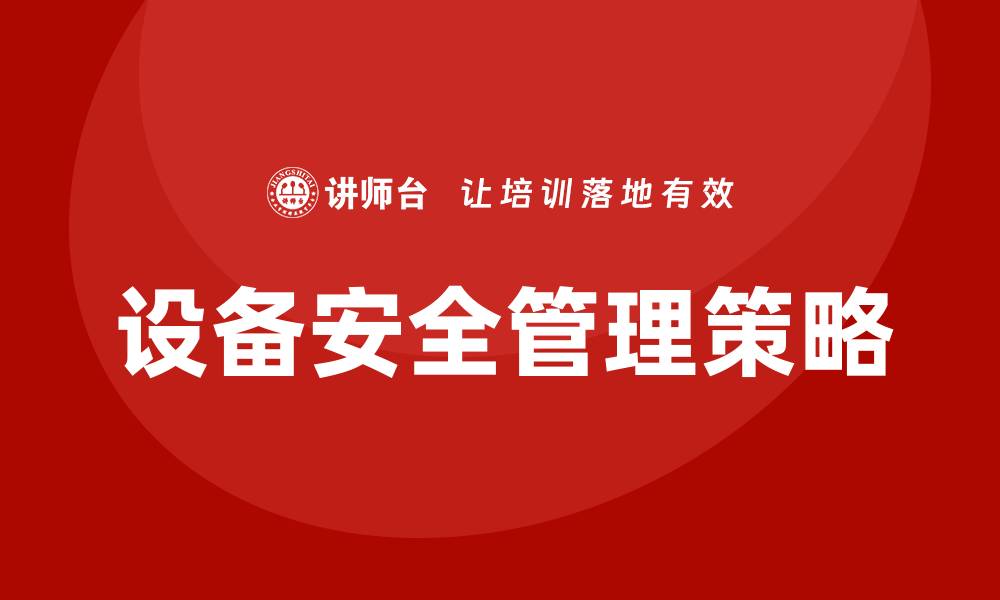 文章提升设备安全管理水平的关键策略与实践的缩略图