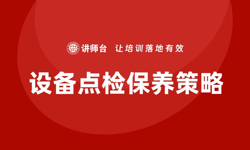 文章设备点检保养的重要性与实施策略解析的缩略图