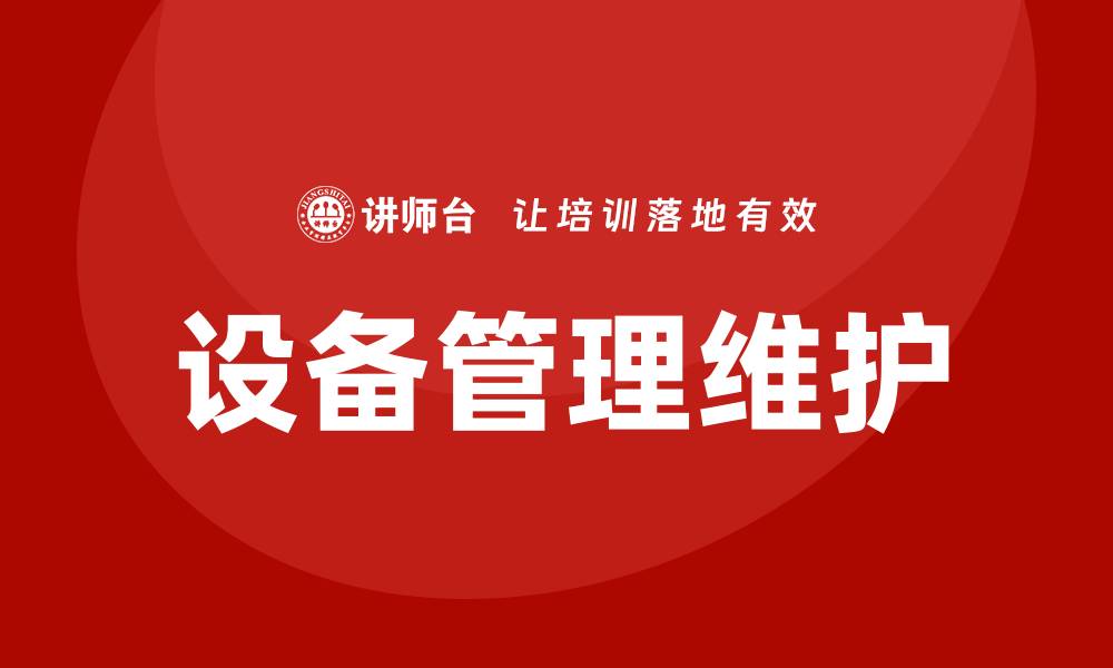 文章设备管理维护的重要性与最佳实践分享的缩略图