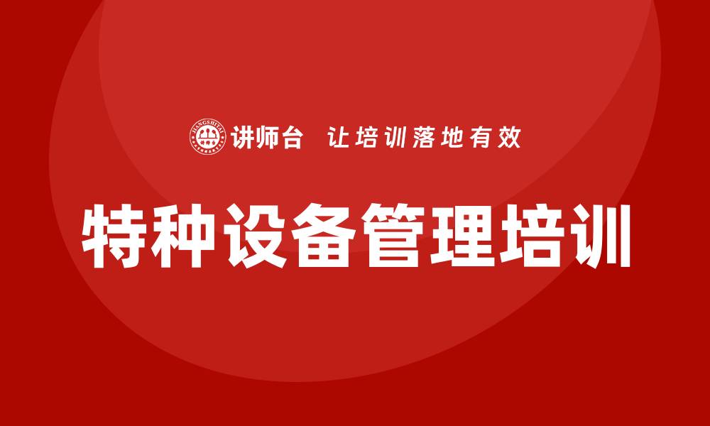 文章特种设备管理培训提升安全意识与操作技能的缩略图