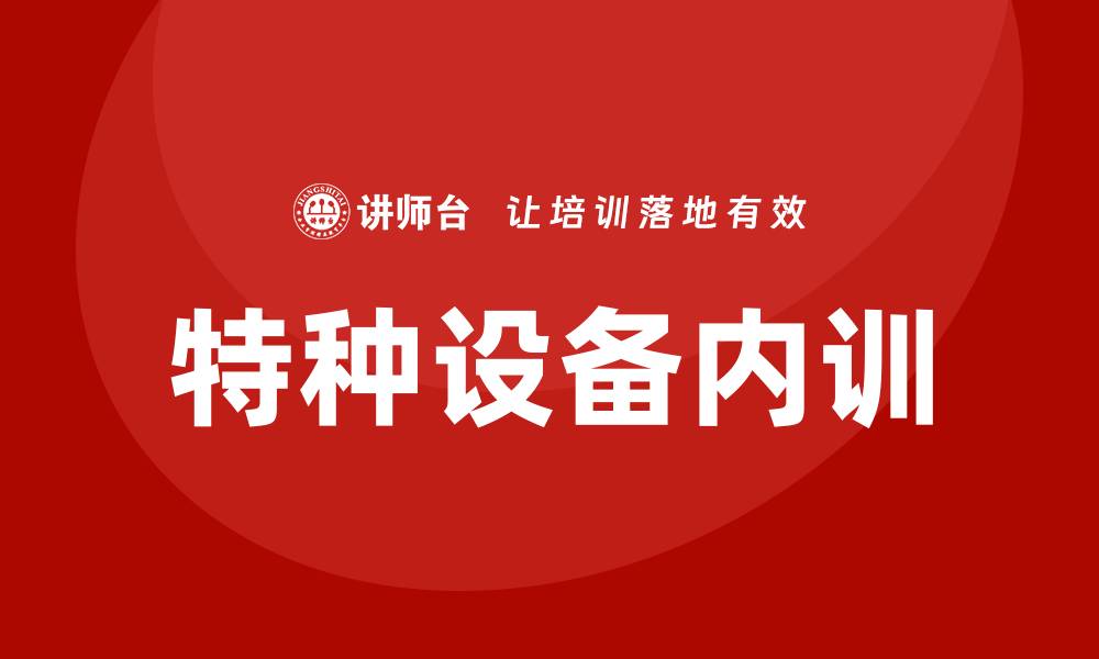 文章特种设备管理企业内训的重要性与实施策略的缩略图
