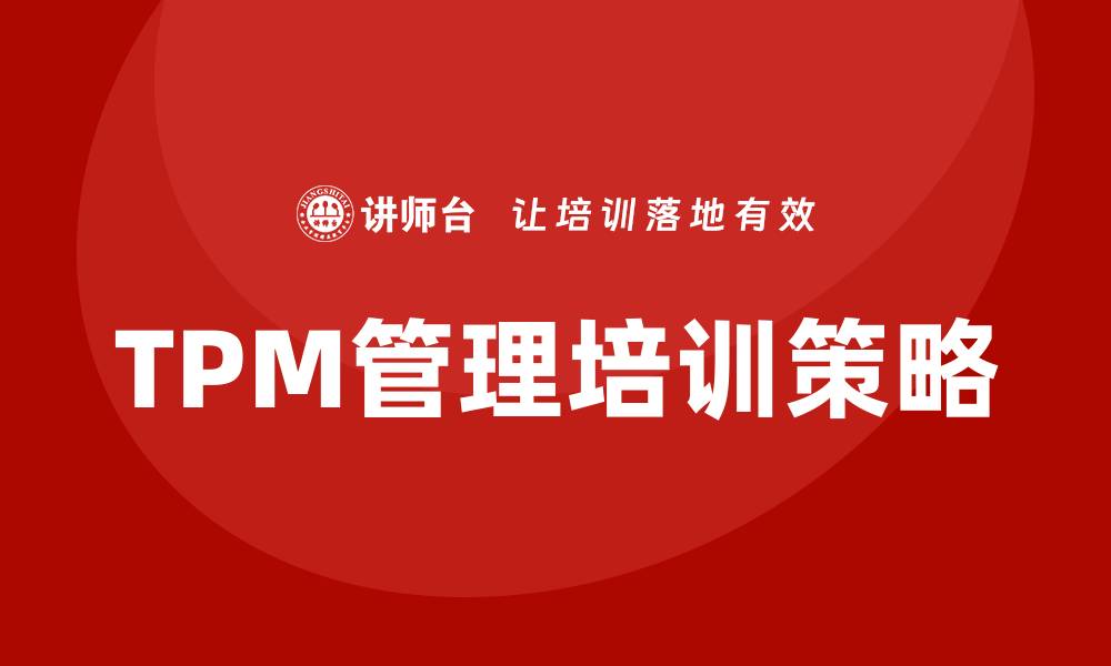 文章提升现场设备TPM管理培训效果的关键策略的缩略图