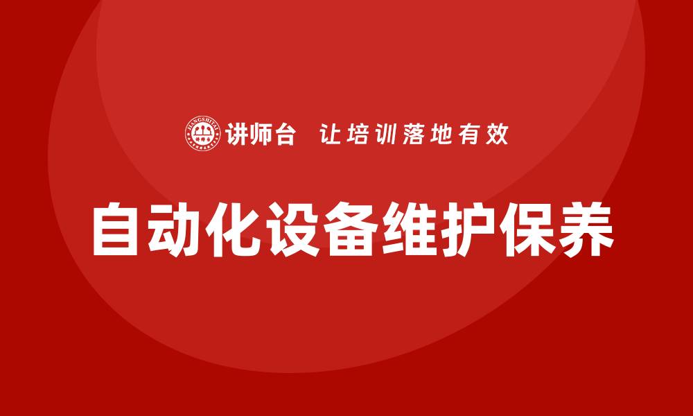 文章自动化设备维护保养的主要内容解析与实用指南的缩略图