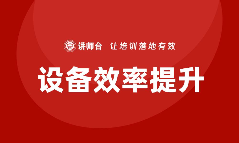 文章提升设备效率，掌握设备的维护保养课程技巧的缩略图
