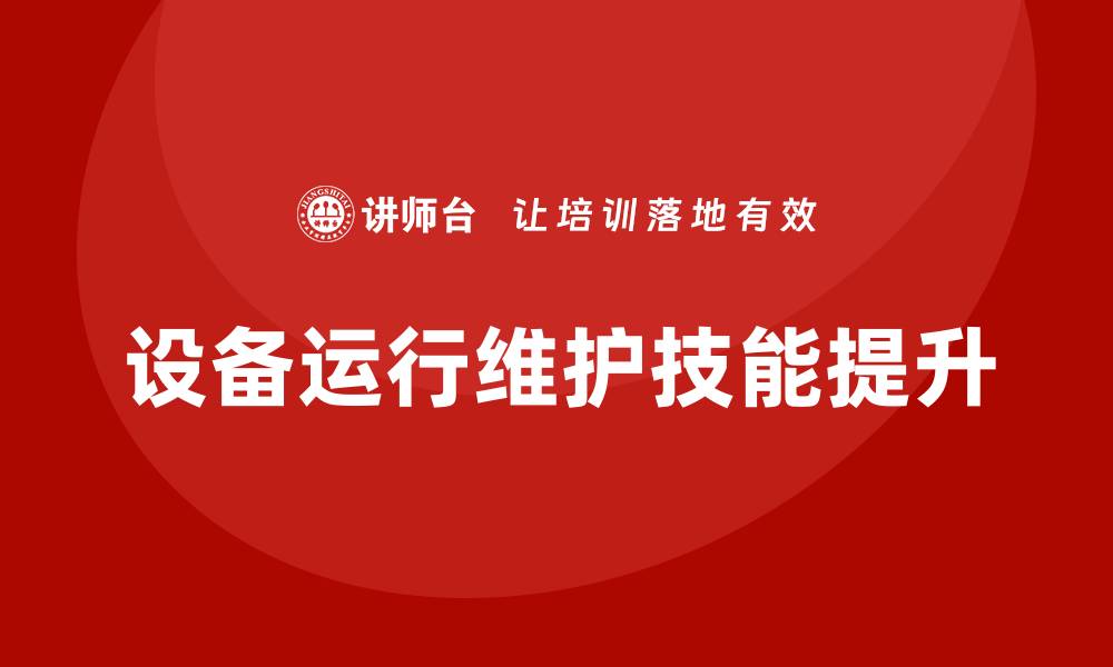 文章提升设备运行维护课程技能，助力企业高效运转的缩略图