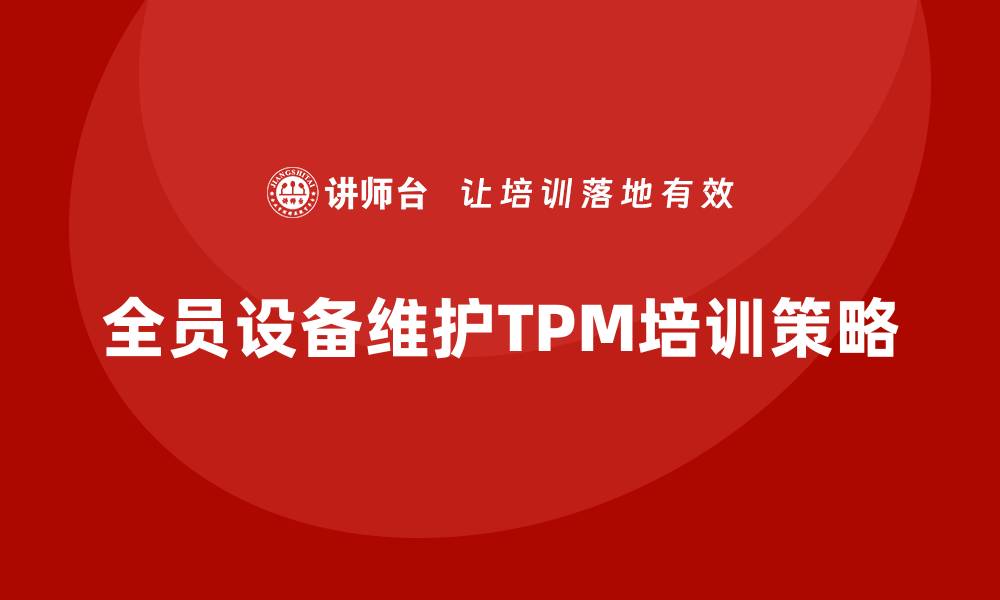 文章全员设备维护TPM企业培训提升生产效率的关键策略的缩略图