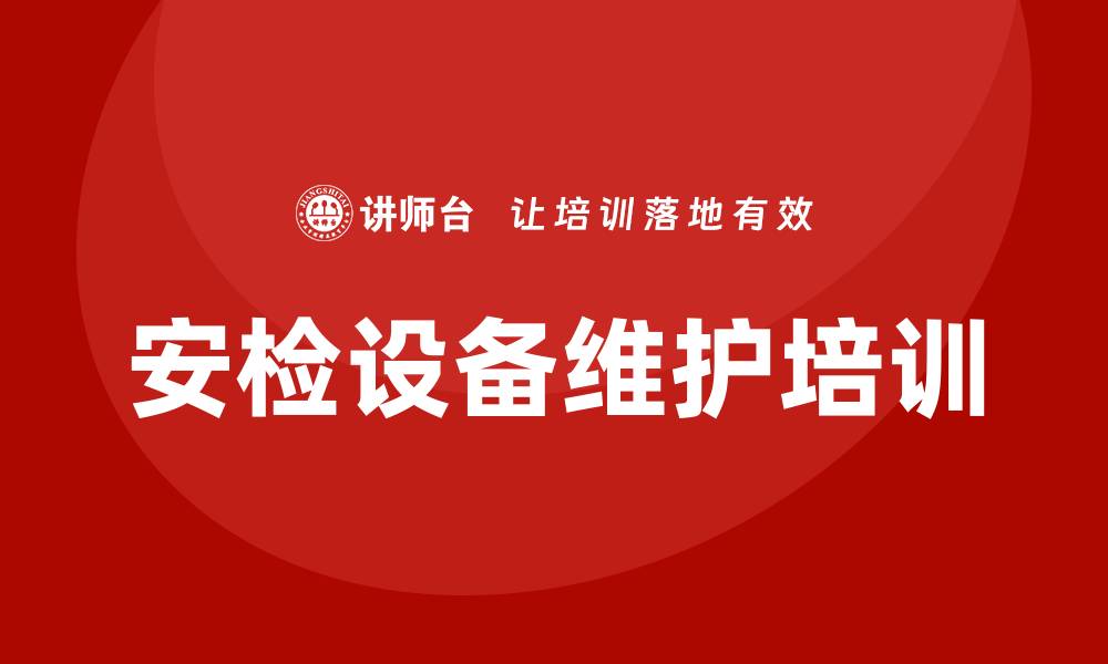 文章安检设备维护企业培训的重要性与实施策略的缩略图