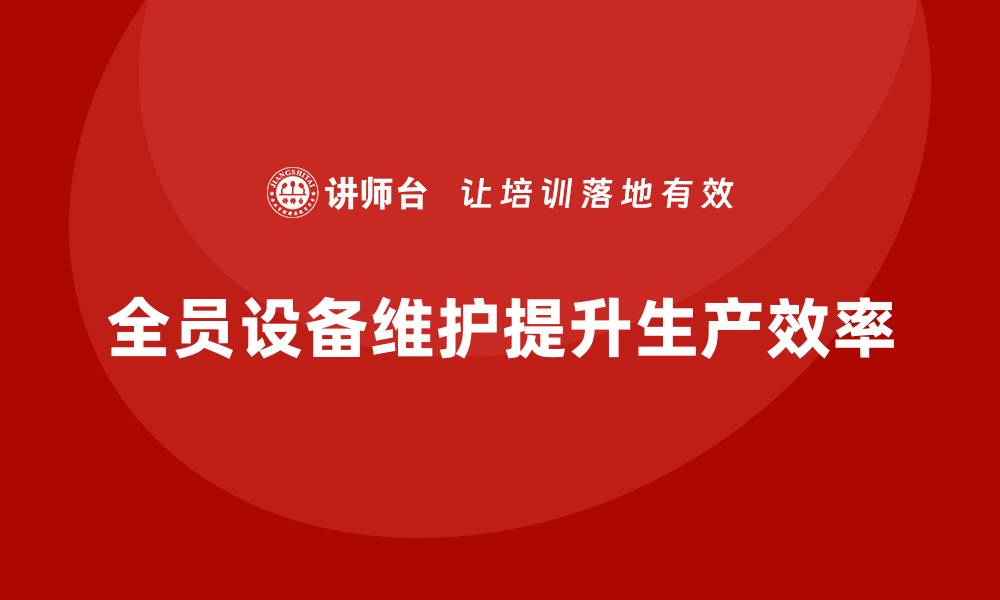 文章全员设备维护TPM企业培训课程助力提升生产效率的缩略图