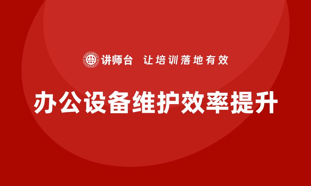文章提升办公设备维护效率的企业内训策略的缩略图
