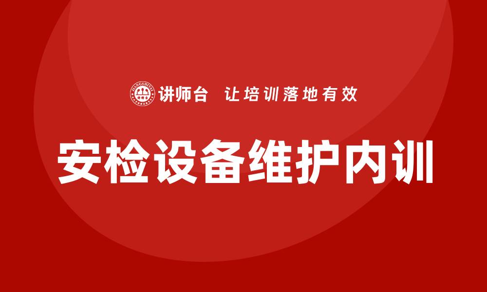 文章安检设备维护企业内训的重要性与实施策略的缩略图