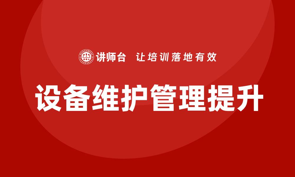 文章提升设备维护管理水平的企业内训课程推荐的缩略图