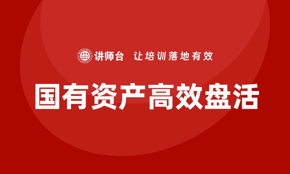 文章国有资产盘活新策略助力经济高质量发展的缩略图