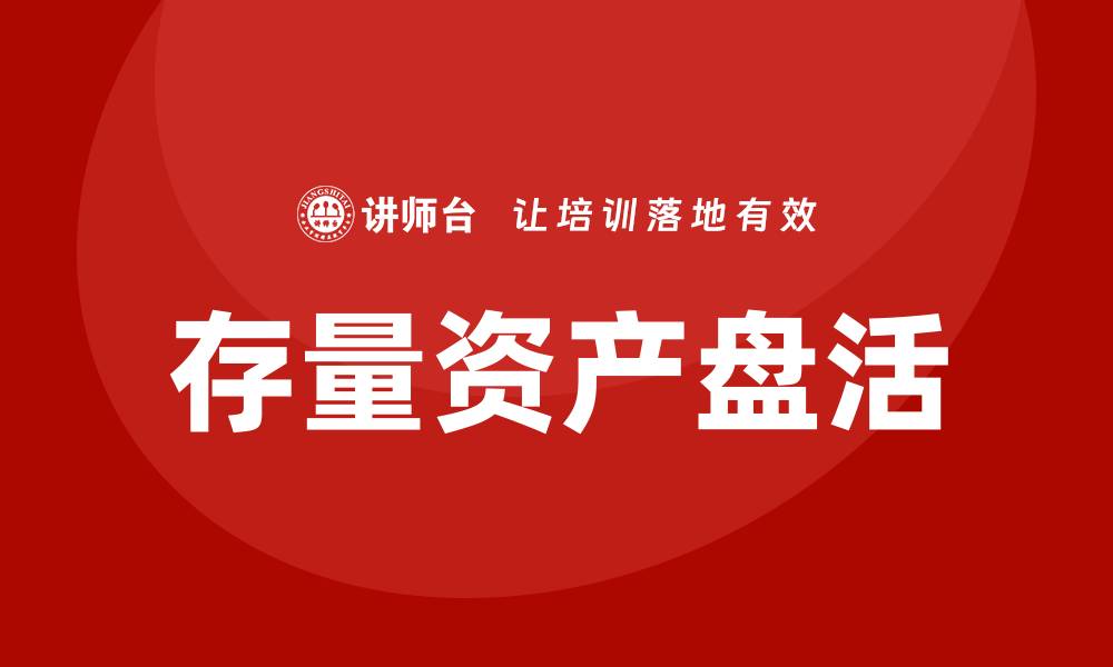 文章存量资产盘活新策略助力企业高效转型的缩略图