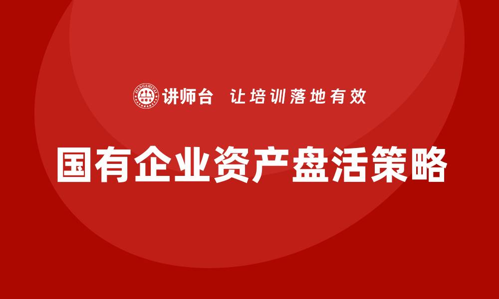 文章国有企业资产盘活的有效策略与实践探索的缩略图
