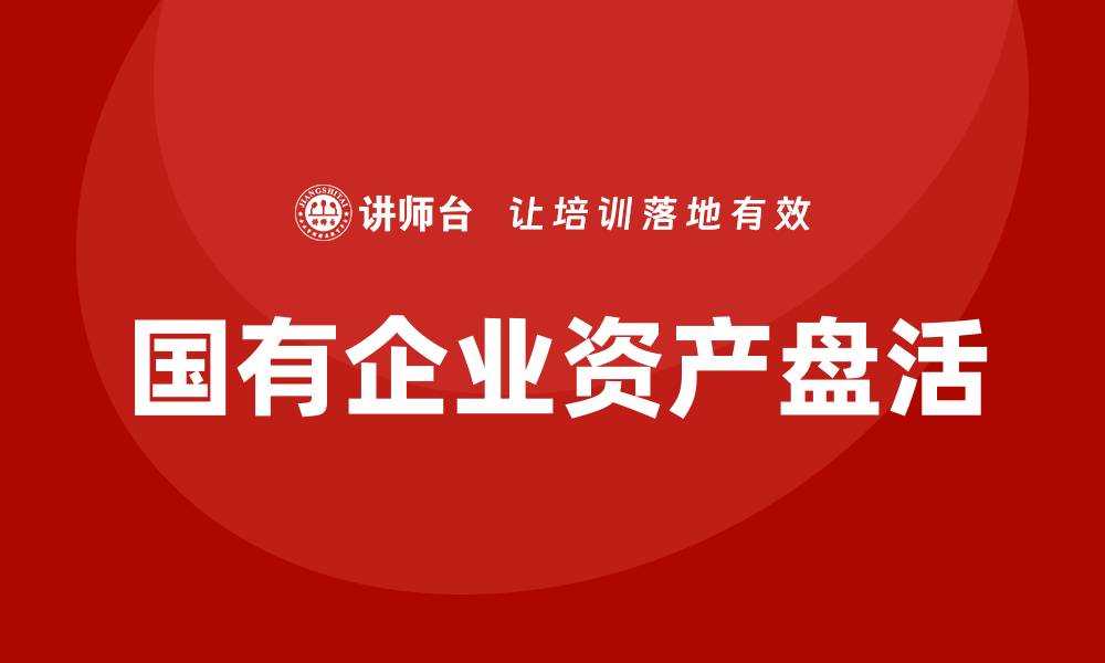 文章国有企业资产盘活的有效策略与实践探讨的缩略图