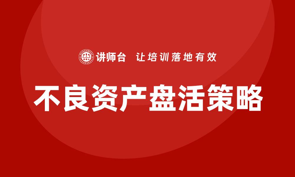 文章不良资产盘活的有效策略与成功案例分析的缩略图