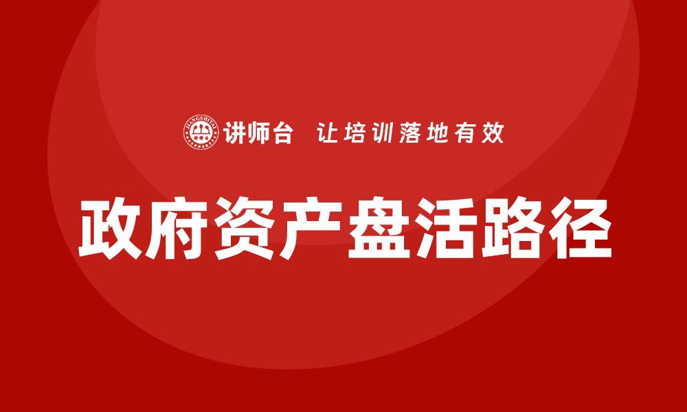 文章政府资产盘活路径探讨与实践经验分享的缩略图