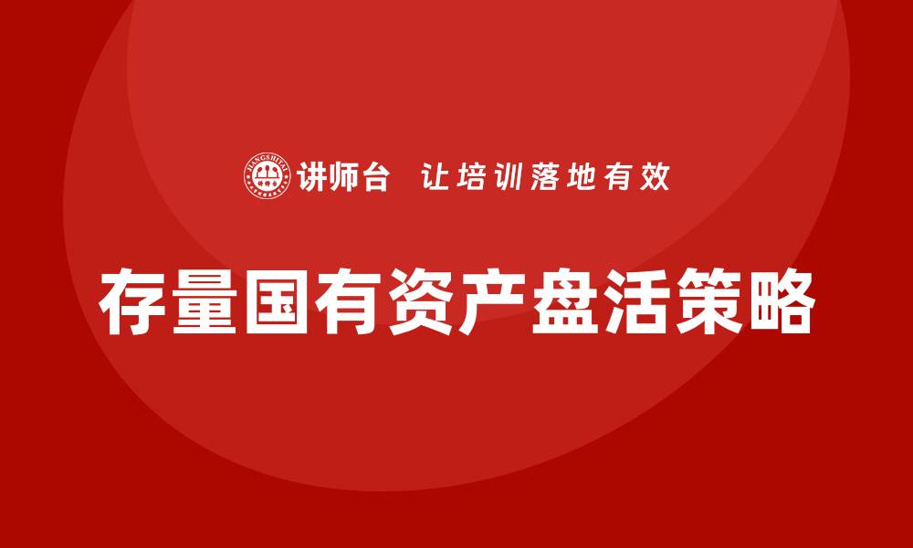 文章存量国有资产盘活的有效策略与实践探索的缩略图