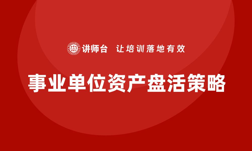 文章事业单位资产盘活的有效策略与实施路径解析的缩略图