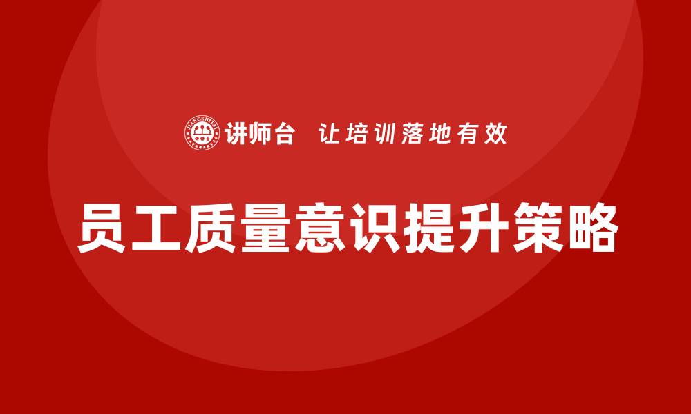 文章提升生产车间员工质量意识的有效策略与方法的缩略图