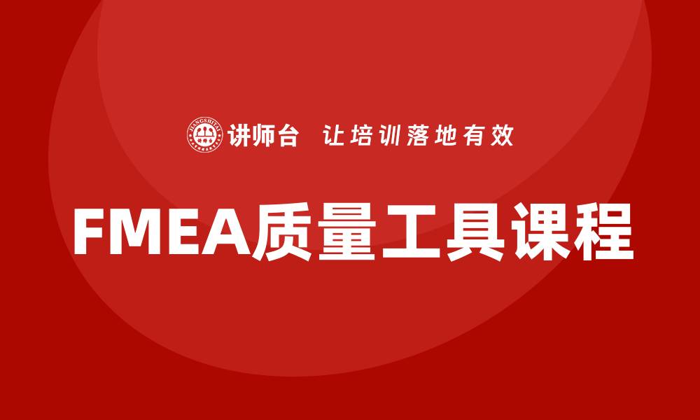 文章FMEA质量工具课程助你提升产品质量管理能力的缩略图