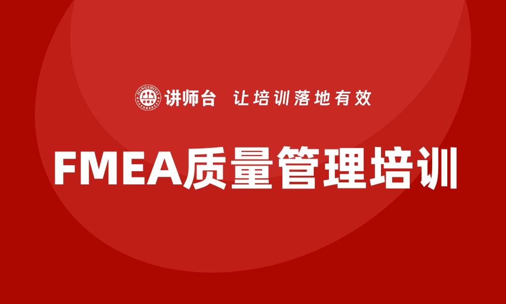 文章FMEA质量管理培训助力企业提升产品质量与安全性的缩略图